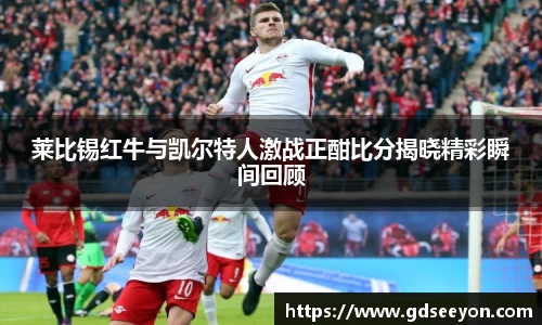 莱比锡红牛与凯尔特人激战正酣比分揭晓精彩瞬间回顾